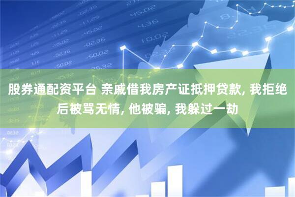 股券通配资平台 亲戚借我房产证抵押贷款, 我拒绝后被骂无情, 他被骗, 我躲过一劫