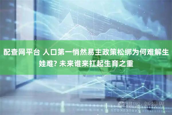 配查网平台 人口第一悄然易主政策松绑为何难解生娃难? 未来谁来扛起生育之重