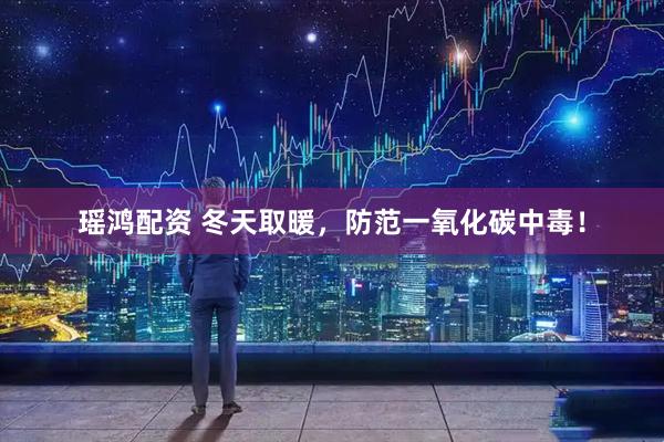 瑶鸿配资 冬天取暖，防范一氧化碳中毒！