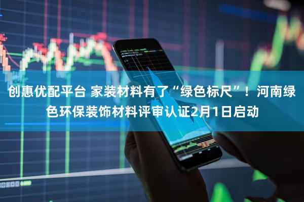 创惠优配平台 家装材料有了“绿色标尺”！河南绿色环保装饰材料评审认证2月1日启动