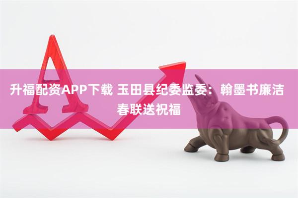 升福配资APP下载 玉田县纪委监委：翰墨书廉洁 春联送祝福