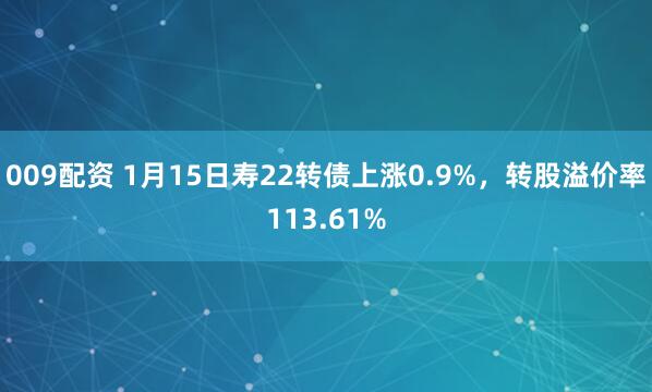 009配资 1月15日寿22转债上涨0.9%，转股溢价率113.61%