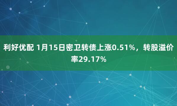 利好优配 1月15日密卫转债上涨0.51%，转股溢价率29.17%