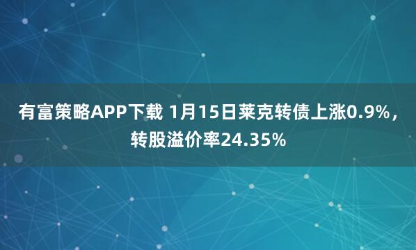 有富策略APP下载 1月15日莱克转债上涨0.9%，转股溢价率24.35%