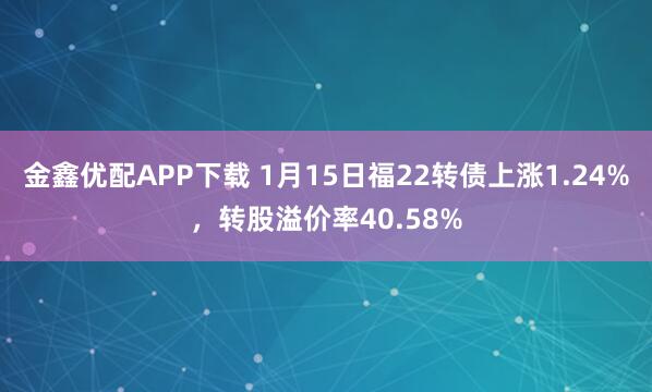 金鑫优配APP下载 1月15日福22转债上涨1.24%，转股溢价率40.58%