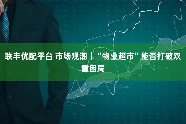 联丰优配平台 市场观潮｜“物业超市”能否打破双重困局