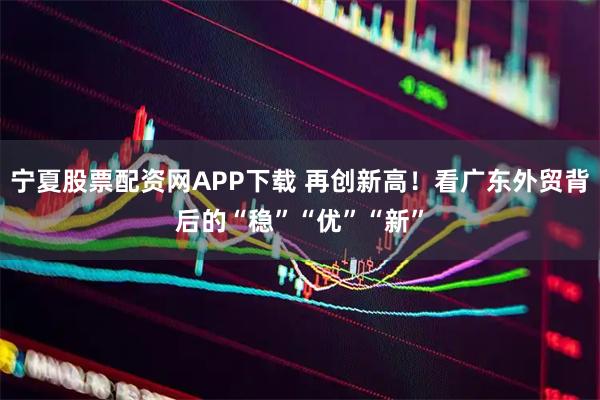 宁夏股票配资网APP下载 再创新高！看广东外贸背后的“稳”“优”“新”