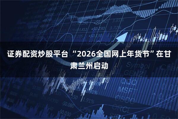 证券配资炒股平台 “2026全国网上年货节”在甘肃兰州启动