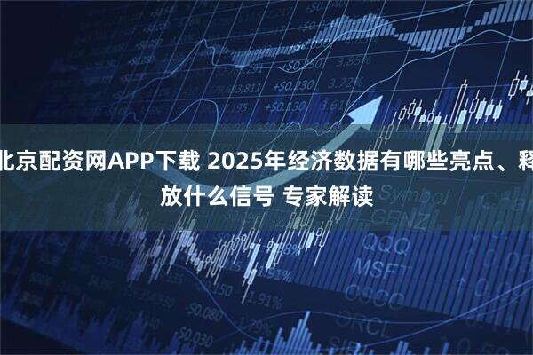 北京配资网APP下载 2025年经济数据有哪些亮点、释放什么信号 专家解读