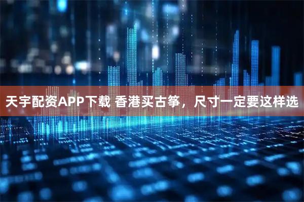天宇配资APP下载 香港买古筝，尺寸一定要这样选