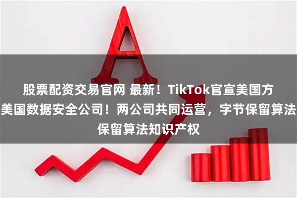 股票配资交易官网 最新！TikTok官宣美国方案，成立美国数据安全公司！两公司共同运营，字节保留算法知识产权