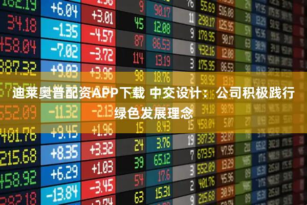 迪莱奥普配资APP下载 中交设计：公司积极践行绿色发展理念