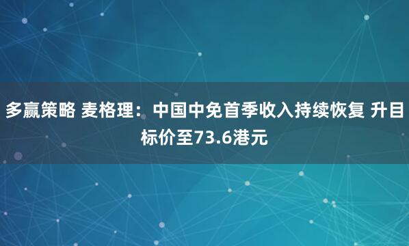 多赢策略 麦格理：中国中免首季收入持续恢复 升目标价至73.6港元