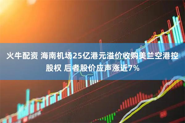 火牛配资 海南机场25亿港元溢价收购美兰空港控股权 后者股价应声涨近7%
