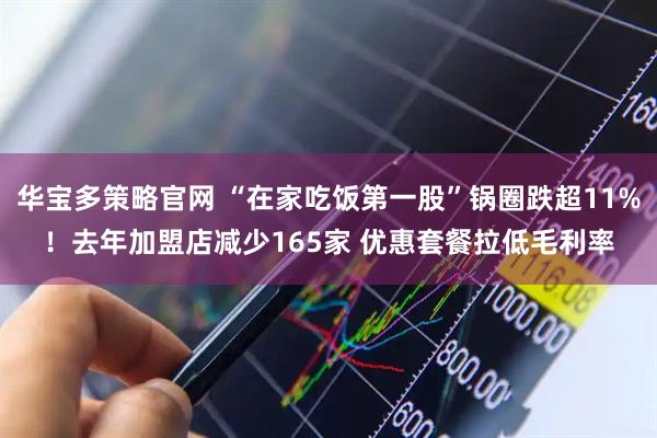华宝多策略官网 “在家吃饭第一股”锅圈跌超11%！去年加盟店减少165家 优惠套餐拉低毛利率
