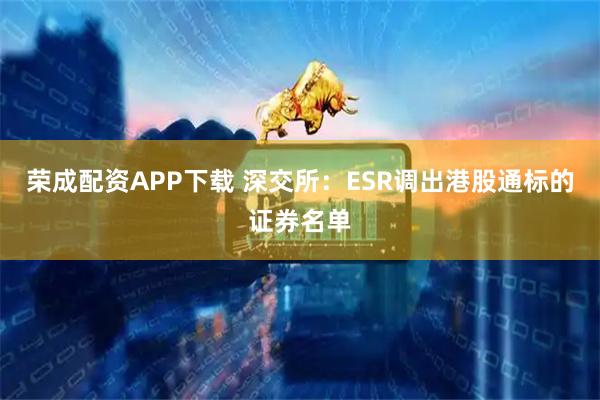荣成配资APP下载 深交所：ESR调出港股通标的证券名单