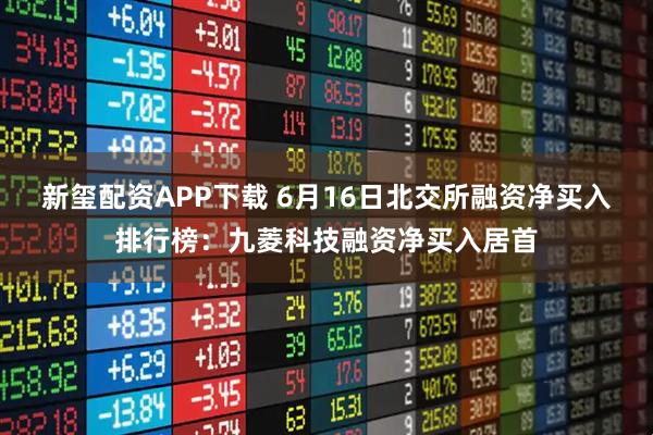 新玺配资APP下载 6月16日北交所融资净买入排行榜：九菱科技融资净买入居首