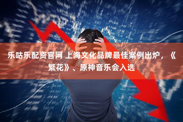 乐咕乐配资官网 上海文化品牌最佳案例出炉，《繁花》、原神音乐会入选