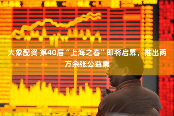 大象配资 第40届“上海之春”即将启幕，推出两万余张公益票