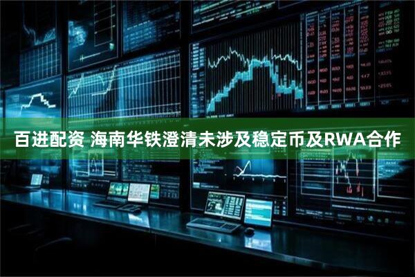 百进配资 海南华铁澄清未涉及稳定币及RWA合作