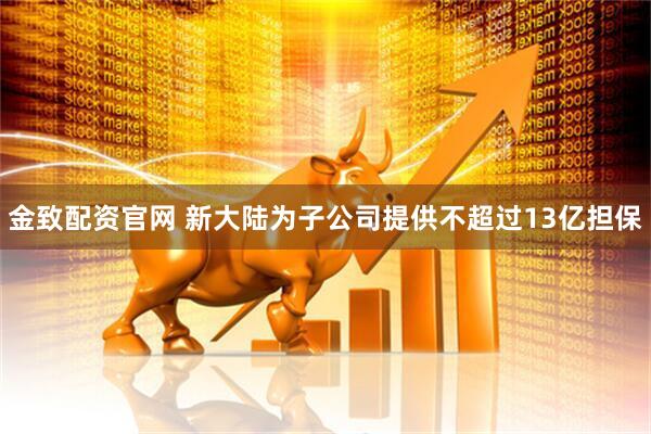 金致配资官网 新大陆为子公司提供不超过13亿担保