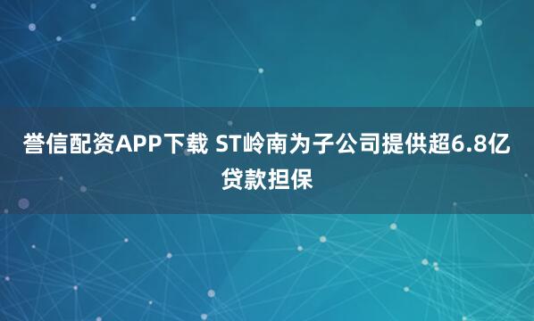 誉信配资APP下载 ST岭南为子公司提供超6.8亿贷款担保