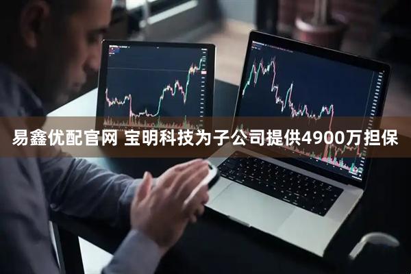 易鑫优配官网 宝明科技为子公司提供4900万担保