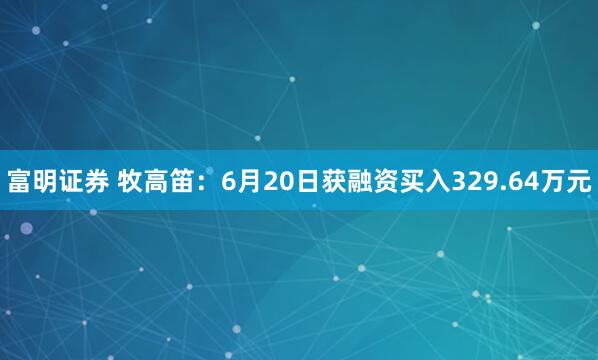 富明证券 牧高笛：6月20日获融资买入329.64万元