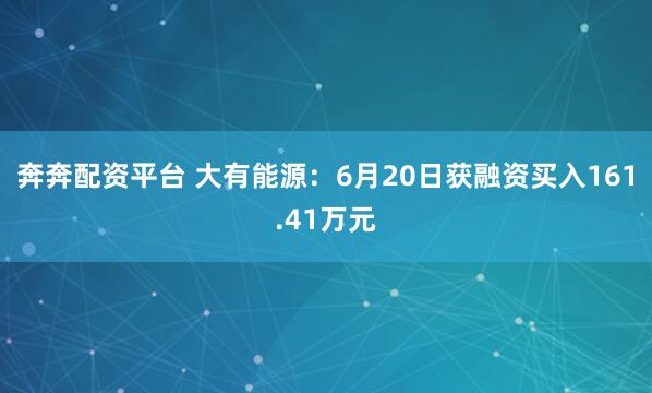 奔奔配资平台 大有能源：6月20日获融资买入161.41万元