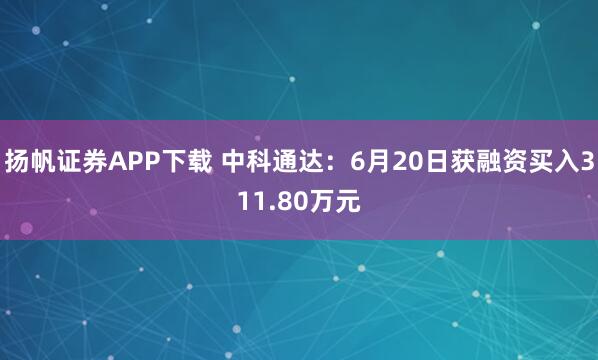 扬帆证券APP下载 中科通达：6月20日获融资买入311.80万元