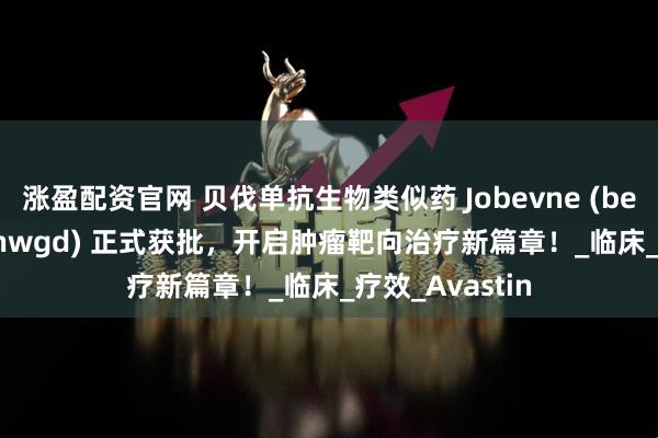 涨盈配资官网 贝伐单抗生物类似药 Jobevne (bevacizumab-nwgd) 正式获批，开启肿瘤靶向治疗新篇章！_临床_疗效_Avastin