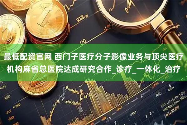 最低配资官网 西门子医疗分子影像业务与顶尖医疗机构麻省总医院达成研究合作_诊疗_一体化_治疗