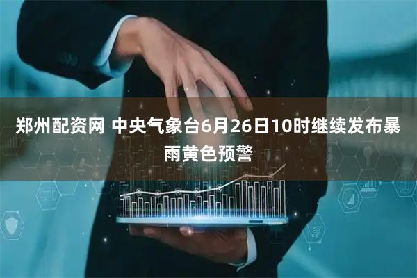 郑州配资网 中央气象台6月26日10时继续发布暴雨黄色预警