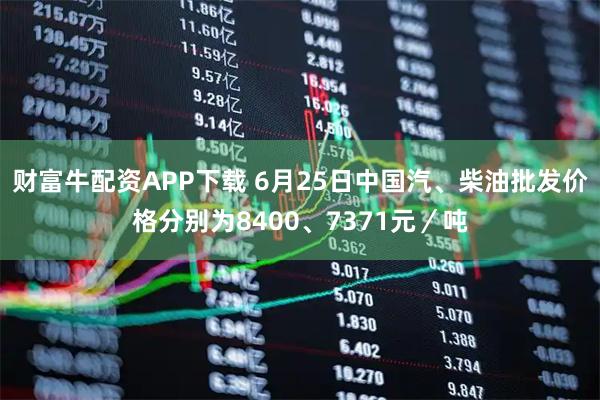 财富牛配资APP下载 6月25日中国汽、柴油批发价格分别为8400、7371元／吨