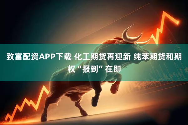 致富配资APP下载 化工期货再迎新 纯苯期货和期权“报到”在即