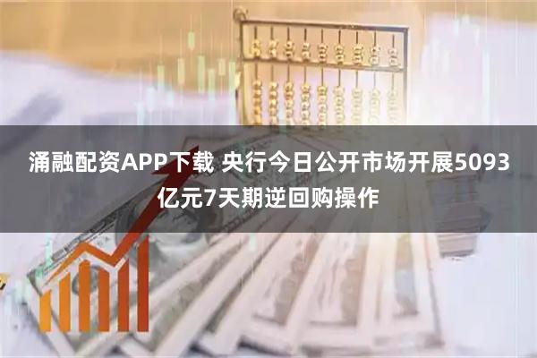 涌融配资APP下载 央行今日公开市场开展5093亿元7天期逆回购操作