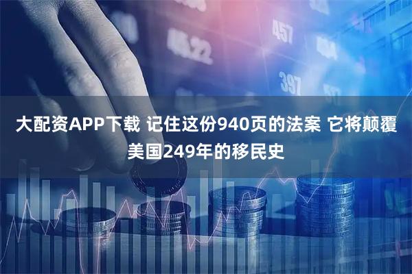 大配资APP下载 记住这份940页的法案 它将颠覆美国249年的移民史