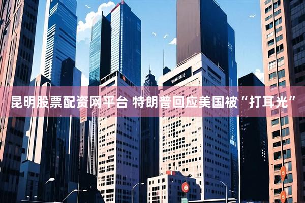 昆明股票配资网平台 特朗普回应美国被“打耳光”