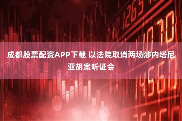 成都股票配资APP下载 以法院取消两场涉内塔尼亚胡案听证会