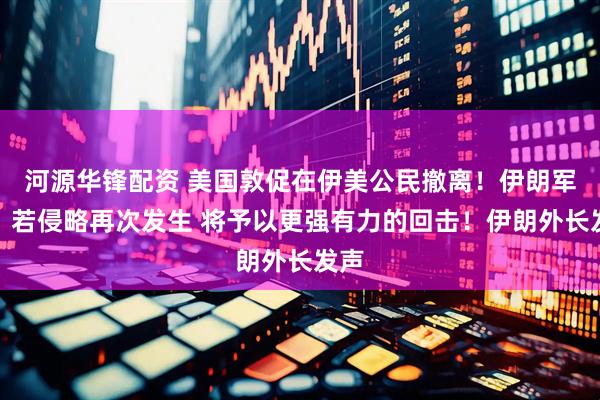 河源华锋配资 美国敦促在伊美公民撤离！伊朗军方：若侵略再次发生 将予以更强有力的回击！伊朗外长发声