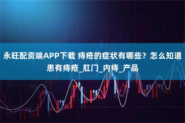 永旺配资端APP下载 痔疮的症状有哪些？怎么知道患有痔疮_肛门_内痔_产品