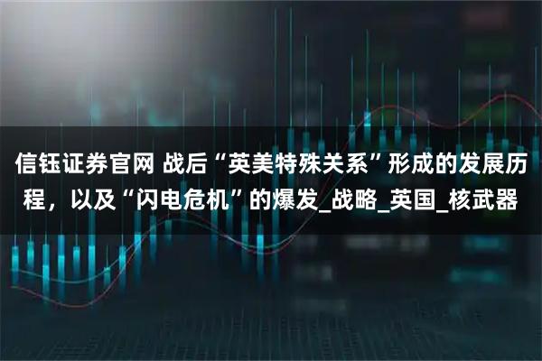 信钰证券官网 战后“英美特殊关系”形成的发展历程，以及“闪电危机”的爆发_战略_英国_核武器