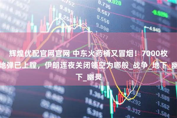 辉煌优配官网官网 中东火药桶又冒烟！7000枚钻地弹已上膛，伊朗连夜关闭领空为哪般_战争_地下_幽灵