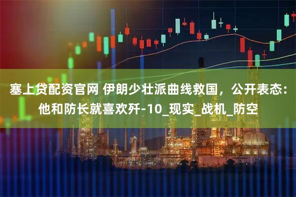 塞上贷配资官网 伊朗少壮派曲线救国，公开表态：他和防长就喜欢歼-10_现实_战机_防空