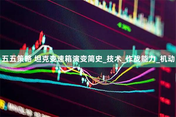 五五策略 坦克变速箱演变简史_技术_作战能力_机动