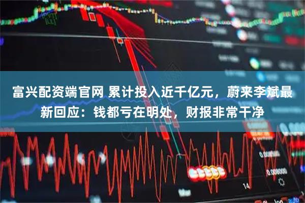 富兴配资端官网 累计投入近千亿元，蔚来李斌最新回应：钱都亏在明处，财报非常干净