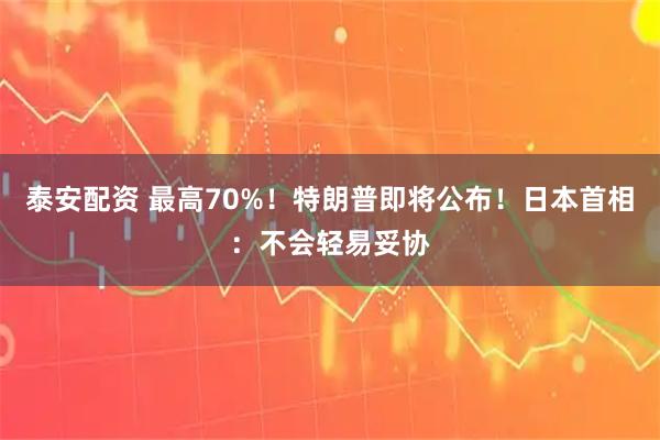 泰安配资 最高70%！特朗普即将公布！日本首相：不会轻易妥协