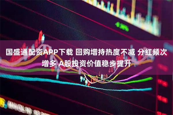 国盛通配资APP下载 回购增持热度不减 分红频次增多 A股投资价值稳步提升