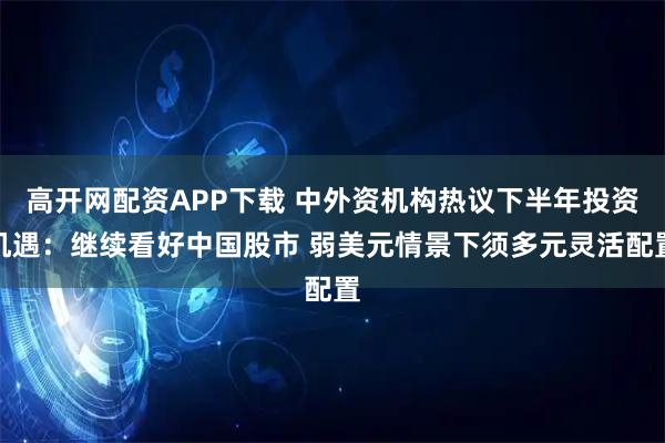 高开网配资APP下载 中外资机构热议下半年投资机遇：继续看好中国股市 弱美元情景下须多元灵活配置