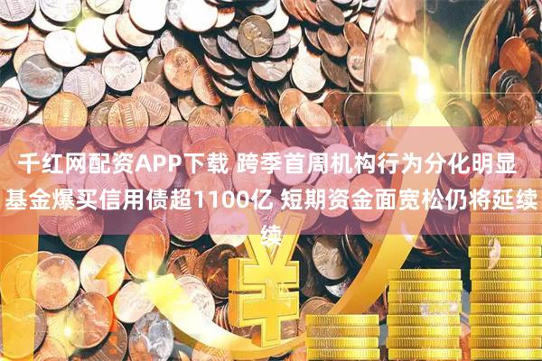 千红网配资APP下载 跨季首周机构行为分化明显 基金爆买信用债超1100亿 短期资金面宽松仍将延续